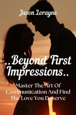 Beyond First Impressions: Master The Art Of Communication And Find The Love You Deserve