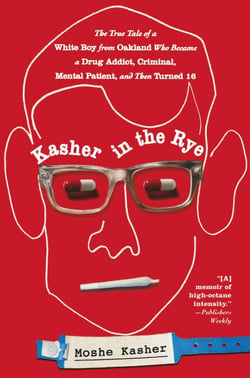Kasher in the Rye - The True Tale of a White Boy from Oakland Who Became a Drug Addict, Criminal, Mental Patient, and Then Turned 16