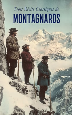 Trois Récits Classiques de Montagnards - Mes quatre premières années de montagne, Dans les Alpes: 1896-1899, etc.