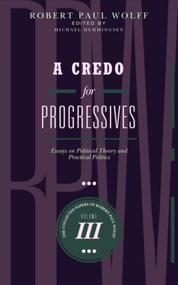 A Credo for Progressives: Essays on Political Theory and Practical Politics - The Collected Papers of Robert Paul Wolff, #3