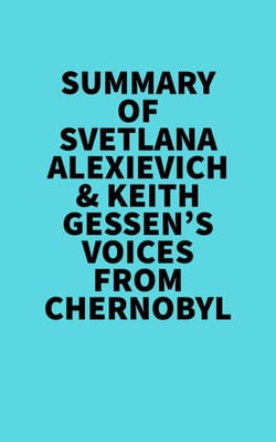 Summary of Svetlana Alexievich &amp; Keith Gessen's Voices From Chernobyl