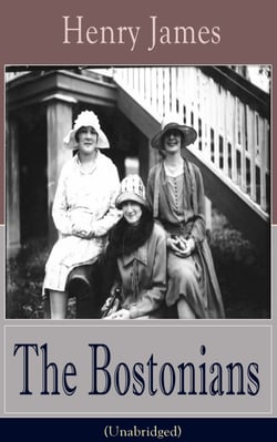 The Bostonians (Unabridged) - A Feminist Novel from the famous author of the realism movement, known for Portrait of a Lady, The Turn of The Screw, The Wings of the Dove, The American, The Ambassadors, What Maisie Knew…