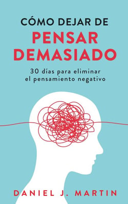 Cómo dejar de pensar demasiado: 30 días para eliminar el pensamiento negativo: domina tu mente y vive sin ansiedad