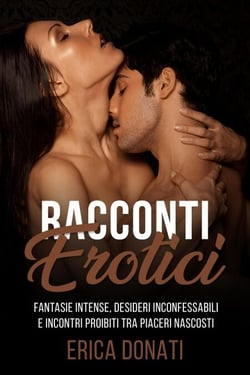Racconti Erotici: Fantasie Intense, Desideri Inconfessabili e Incontri Proibiti tra Piaceri Nascosti - Letteratura Erotica, #10