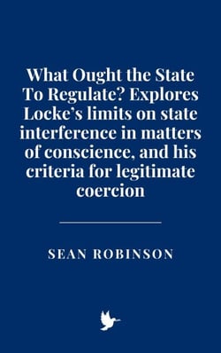 What Ought the State To Regulate? Explores Locke’s limits on state interference in matters of conscience, and his criteria for legitimate coercion