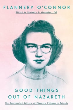 Good Things out of Nazareth - The Uncollected Letters of Flannery O'Connor and Friends