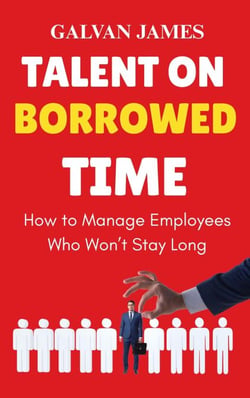Talent on Borrowed Time : How to Manage Employees Who Won’t Stay Long