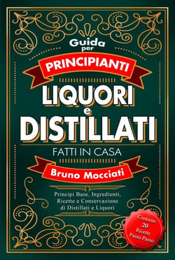 Guida Pratica per Principianti - Liquori e Distillati Fatti in Casa - Principi Base, Ingredienti, Ricette e Conservazione di Distillati e Liquori - Cocktail e Mixology