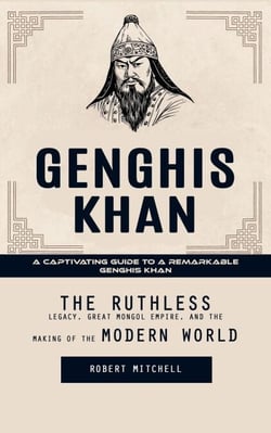 Genghis Khan: A Captivating Guide to a Remarkable Genghis Khan (The Ruthless Legacy, Great Mongol Empire, and the Making of the Modern World)