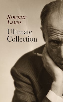 Sinclair Lewis - Ultimate Collection - 40 + Titles: Complete Novels &amp; Short Stories