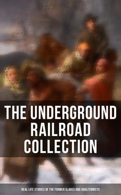 The Underground Railroad Collection: Real Life Stories of the Former Slaves and Abolitionists - Collected Record of Authentic Narratives, Facts &amp; Letters (Illustrated)