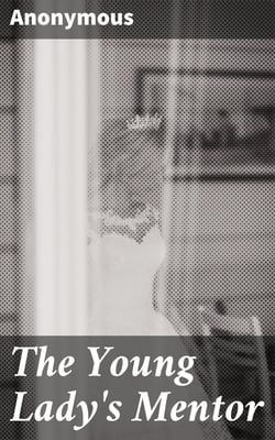 The Young Lady's Mentor - A Guide to the Formation of Character. In a Series of Letters to Her Unknown Friends
