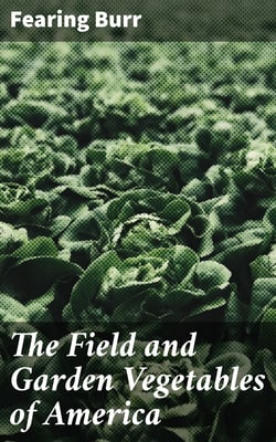 The Field and Garden Vegetables of America - Containing Full Descriptions of Nearly Eleven Hundred Species and Varietes; With Directions for Propagation, Culture and Use