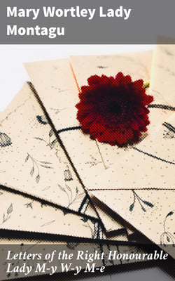 Letters of the Right Honourable Lady M—y W—y M—e - Written during Her Travels in Europe, Asia and Africa to Persons of Distinction, Men of Letters, &amp;c. in Different Parts of Europe