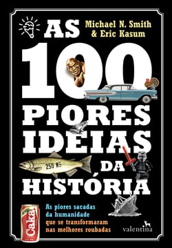 As 100 piores ideias da Histo´ria - As piores sacadas da humanidade que se transformaram nas melhores roubadas