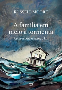 A família em meio à tormenta - Como a cruz redefine o lar