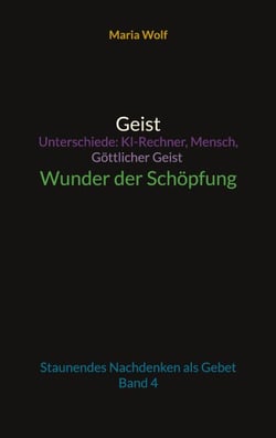 Geist - Unterschiede: KI-Rechner, Mensch, Göttlicher Geist - Wunder der Schöpfung - Staunendes Nachdenken als Gebet - Band 4