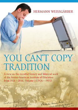 You Can't Copy Tradition - A View on the Eventful History and Bilateral Work of the Austro-American Institute of Education from 1926 – 2016. Volume 1 (1926-1971)