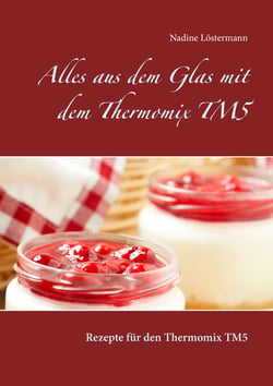 Alles aus dem Glas mit dem Thermomix TM5 - Rezepte für den Thermomix TM5