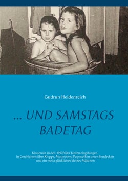 ...und samstags Badetag - Kinderzeit in den 1950/60er Jahren eingefangen in Geschichten über Kloppe, Mutproben, Pupswolken unter Bettdecken und ein meist glückliches kleines Mädchen