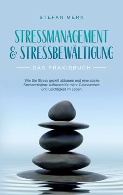 Stressmanagement &amp; Stressbewältigung - Das Praxisbuch - Wie Sie Stress gezielt abbauen und eine starke Stressresistenz aufbauen für mehr Gelassenheit und Leichtigkeit im Leben