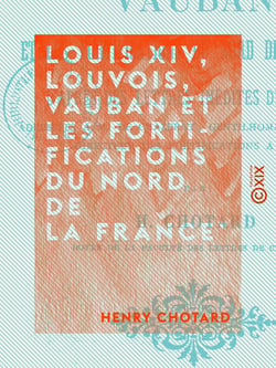 Louis XIV, Louvois, Vauban et les fortifications du nord de la France - D'après des lettres inédites de Louvois, adressées à M. de Chazerat, gentilhomme d'Auvergne, directeur des fortifications à Ypres
