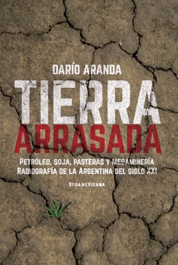 Tierra arrasada - Petróleo, soja, pasteras y megaminería.Radiografía de la Argentina del siglo XXI