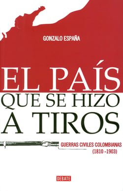 El país que se hizo a tiros - Las guerrillas civiles en que se forjó Colombia (1810-1903)