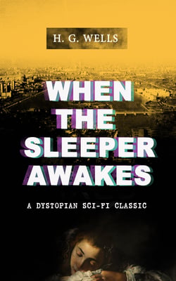 WHEN THE SLEEPER AWAKES (A Dystopian Sci-Fi Classic) - Including both the Original &amp; the Revised Version (From the Father of Science Fiction and the Renowned Author of War of the Worlds, The Island of Doctor Moreau and The Invisible Man)