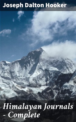 Himalayan Journals — Complete - Or, Notes of a Naturalist in Bengal, the Sikkim and Nepal Himalayas, the Khasia Mountains, etc