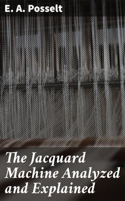 The Jacquard Machine Analyzed and Explained - With an appendix on the preparation of jacquard cards, and practical hints to learners of jacquard designing