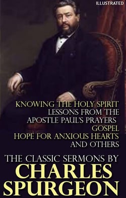 The Classic Sermons by Charles Spurgeon. Illustrated - Knowing the Holy Spirit, Lessons from the Apostle Paul's Prayers, Gospel Hope for Anxious Hearts and others