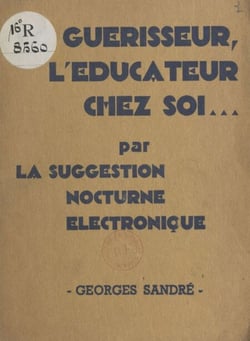 Le guérisseur, l'éducateur chez soi, par la suggestion nocturne électronique - Nouvelle méthode pratique d'utilisation des facultés mentales pendant le sommeil
