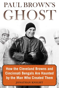 Paul Brown's Ghost - How the Cleveland Browns and Cincinnati Bengals Are Haunted by the Man Who Created Them