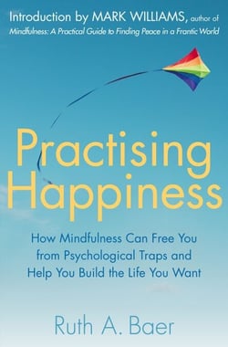 Practising Happiness - How Mindfulness Can Free You From Psychological Traps and Help You Build the Life You Want