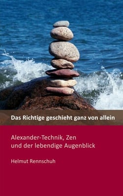 Das Richtige geschieht ganz von allein - Alexander-Technik, Zen und der lebendige Augenblick