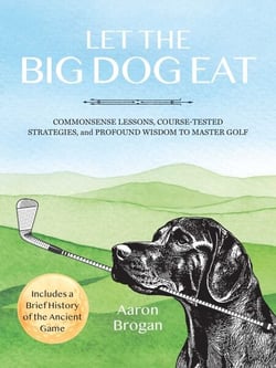 Let the Big Dog Eat - Commonsense Lessons, Course-Tested Strategies, and Profound Wisdom to Master Golf (Includes a Brief History of the Ancient Game)