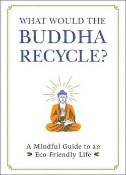 What Would the Buddha Recycle? - A Mindful Guide to an Eco-Friendly Life