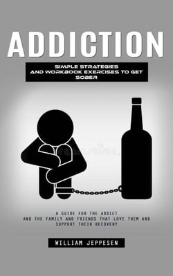 Addiction: Simple Strategies and Workbook Exercises to Get Sober (A Guide for the Addict and the Family and Friends That Love Them and Support Their Recovery)