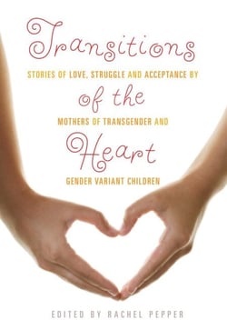 Transitions of the Heart - Stories of Love, Struggle and Acceptance by Mothers of Transgender and Gender Variant Children