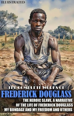 The Complete Works of Frederick Douglass. Illustrated - The Heroic Slave, A Narrative of the Life of Frederick Douglass, My Bondage and My Freedom and others