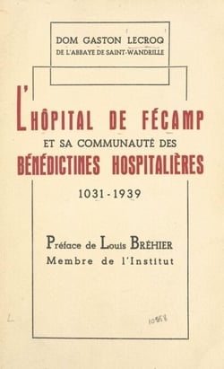L'hôpital de Fécamp et sa communauté des Bénédictines Hospitalières - Contribution à l'histoire de l'Hôpital, XIe-XXe siècles