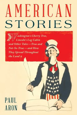American Stories - Washington's Cherry Tree, Lincoln's Log Cabin, and Other Tales—True and Not-So-True—and How They Spread Throughout the Land