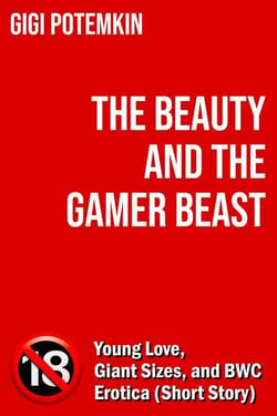 The Beauty and the Gamer Beast: Young Love, Giant Sizes, and BWC Erotica (Short Story) - Erotic shorts by Gigi Potemkin, #2.3