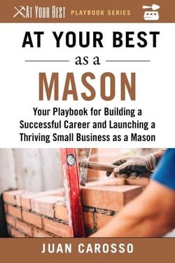 At Your Best as a Mason - Your Playbook for Building a Successful Career and Launching a Thriving Small Business as a Mason