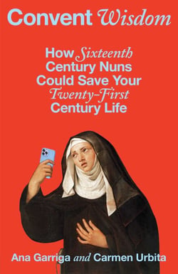 Convent Wisdom - How Sixteenth-Century Nuns Could Save Your Twenty-First-Century Life