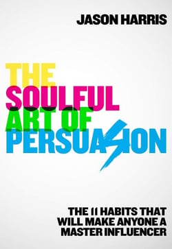 The Soulful Art of Persuasion - The 11 Habits That Will Make Anyone A Master Influencer