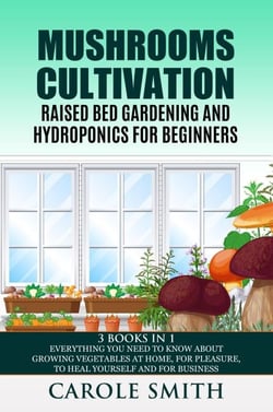 Mushrooms Cultivation,Raised Bed Gardening and Hydroponics for Beginners: 3 Books in 1, Everything You Need to Know About Growing Vegetables at Home, for Pleasure, to Heal Yourself and for Business - Gardening
