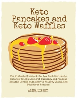 Keto Pancakes and Keto Waffles : The Ultimate Cookbook for Low Carb Recipes to Enhance Weight Loss, Fat Burning, and Promote Healthy Living with Easy to Follow, Quick, and Delicious Recipes!