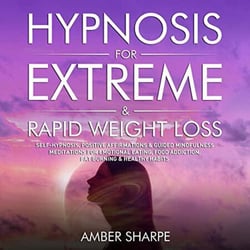 Hypnosis For Extreme &amp; Rapid Weight Loss: Self-Hypnosis, Positive Affirmations &amp; Guided Mindfulness Meditations For Emotional Eating, Food Addiction, Fat Burning &amp; Healthy Habits
